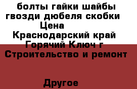 болты гайки шайбы гвозди дюбеля скобки › Цена ­ 500 - Краснодарский край, Горячий Ключ г. Строительство и ремонт » Другое   